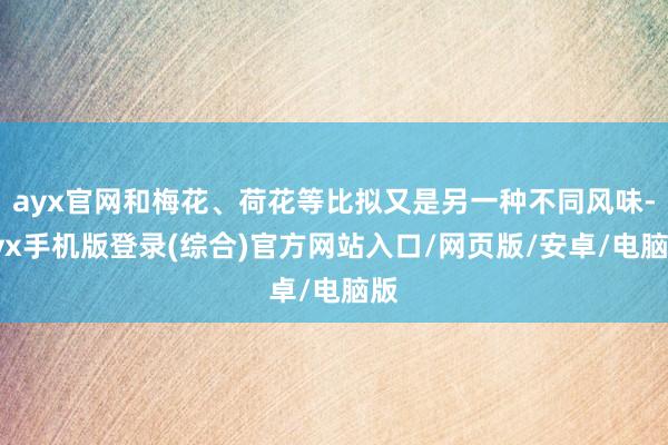 ayx官网和梅花、荷花等比拟又是另一种不同风味-ayx手机版登录(综合)官方网站入口/网页版/安卓/电脑版
