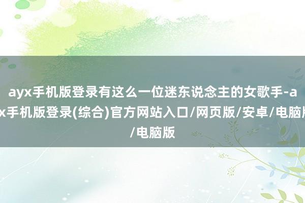 ayx手机版登录有这么一位迷东说念主的女歌手-ayx手机版登录(综合)官方网站入口/网页版/安卓/电脑版