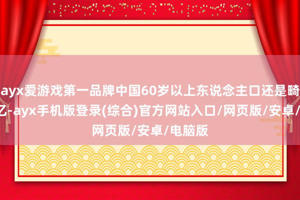 ayx爱游戏第一品牌中国60岁以上东说念主口还是畸形2.6亿-ayx手机版登录(综合)官方网站入口/网页版/安卓/电脑版