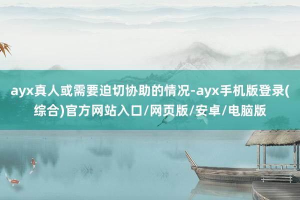 ayx真人或需要迫切协助的情况-ayx手机版登录(综合)官方网站入口/网页版/安卓/电脑版