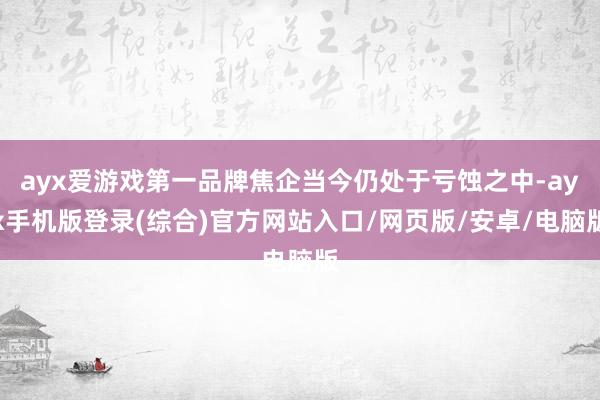 ayx爱游戏第一品牌焦企当今仍处于亏蚀之中-ayx手机版登录(综合)官方网站入口/网页版/安卓/电脑版