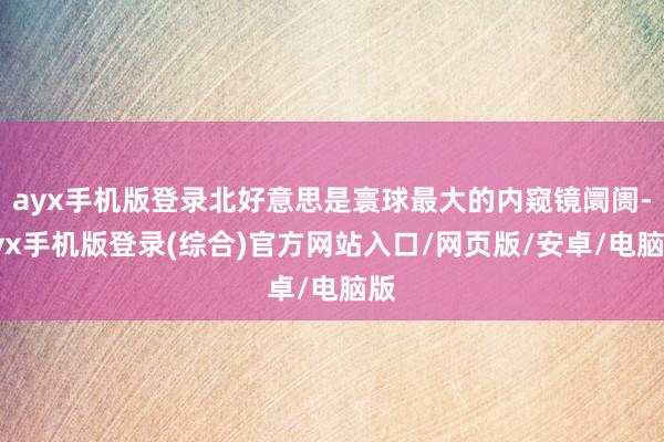 ayx手机版登录北好意思是寰球最大的内窥镜阛阓-ayx手机版登录(综合)官方网站入口/网页版/安卓/电脑版