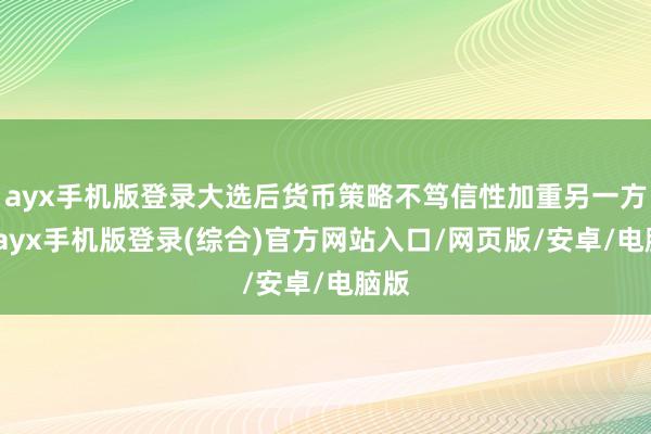 ayx手机版登录大选后货币策略不笃信性加重另一方面-ayx手机版登录(综合)官方网站入口/网页版/安卓/电脑版