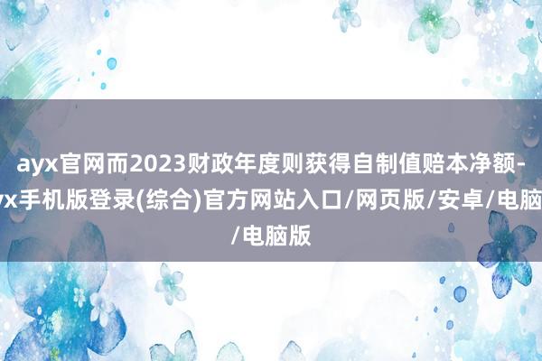 ayx官网而2023财政年度则获得自制值赔本净额-ayx手机版登录(综合)官方网站入口/网页版/安卓/电脑版