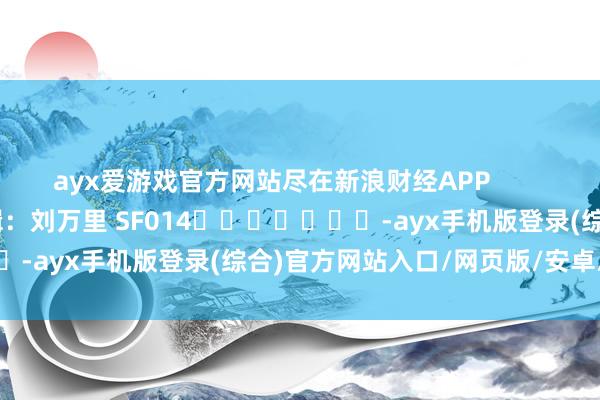 ayx爱游戏官方网站尽在新浪财经APP            						职守剪辑：刘万里 SF014							-ayx手机版登录(综合)官方网站入口/网页版/安卓/电脑版