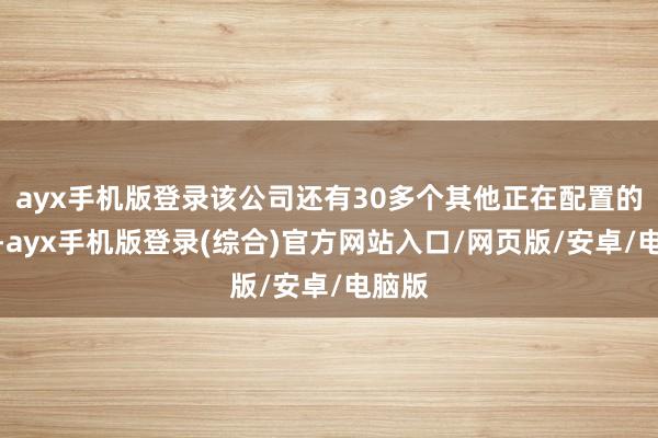 ayx手机版登录该公司还有30多个其他正在配置的金钱-ayx手机版登录(综合)官方网站入口/网页版/安卓/电脑版