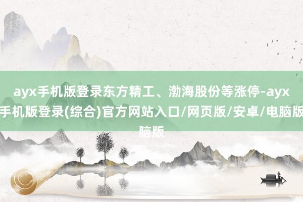 ayx手机版登录东方精工、渤海股份等涨停-ayx手机版登录(综合)官方网站入口/网页版/安卓/电脑版