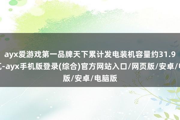 ayx爱游戏第一品牌天下累计发电装机容量约31.9亿千瓦-ayx手机版登录(综合)官方网站入口/网页版/安卓/电脑版