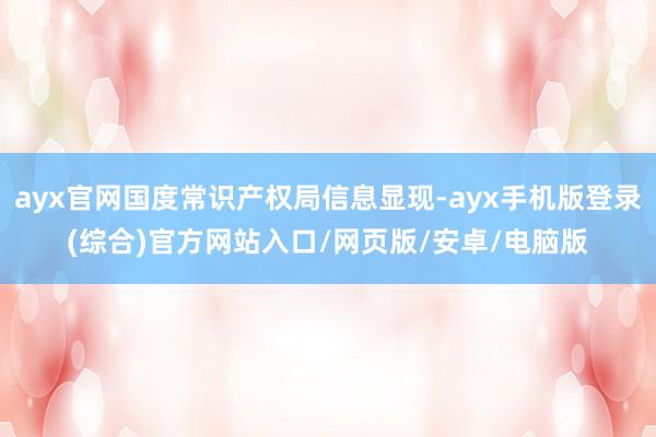 ayx官网国度常识产权局信息显现-ayx手机版登录(综合)官方网站入口/网页版/安卓/电脑版