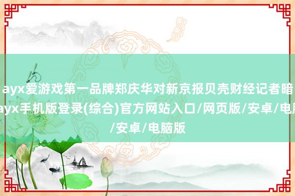 ayx爱游戏第一品牌郑庆华对新京报贝壳财经记者暗示-ayx手机版登录(综合)官方网站入口/网页版/安卓/电脑版