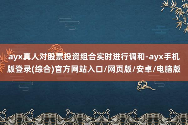 ayx真人对股票投资组合实时进行调和-ayx手机版登录(综合)官方网站入口/网页版/安卓/电脑版