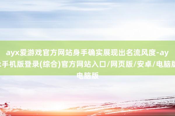 ayx爱游戏官方网站身手确实展现出名流风度-ayx手机版登录(综合)官方网站入口/网页版/安卓/电脑版