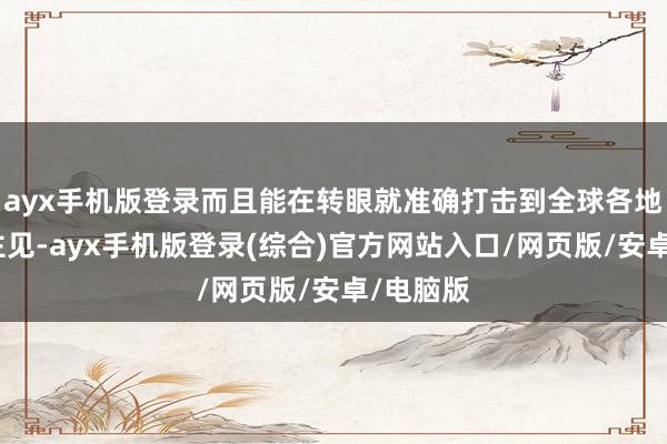 ayx手机版登录而且能在转眼就准确打击到全球各地的要害主见-ayx手机版登录(综合)官方网站入口/网页版/安卓/电脑版