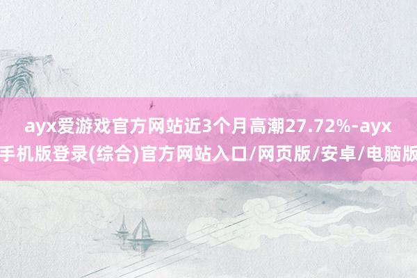 ayx爱游戏官方网站近3个月高潮27.72%-ayx手机版登录(综合)官方网站入口/网页版/安卓/电脑版