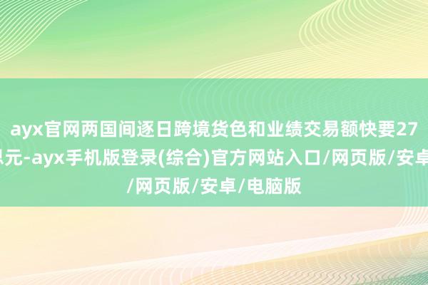 ayx官网两国间逐日跨境货色和业绩交易额快要27亿好意思元-ayx手机版登录(综合)官方网站入口/网页版/安卓/电脑版