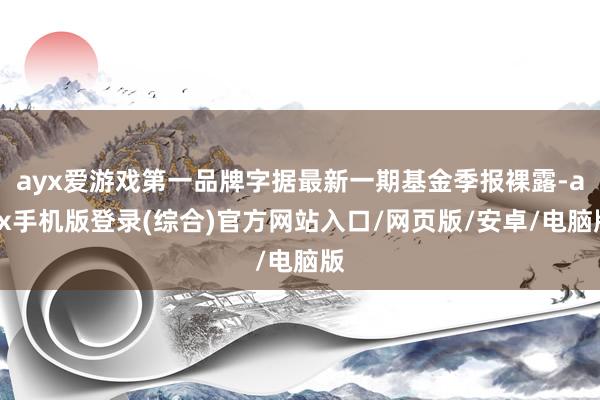 ayx爱游戏第一品牌字据最新一期基金季报裸露-ayx手机版登录(综合)官方网站入口/网页版/安卓/电脑版