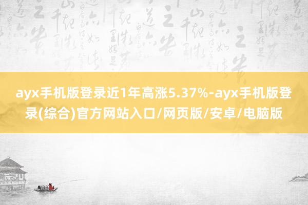 ayx手机版登录近1年高涨5.37%-ayx手机版登录(综合)官方网站入口/网页版/安卓/电脑版