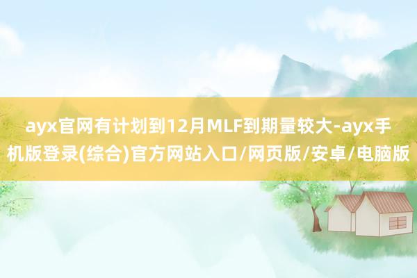 ayx官网有计划到12月MLF到期量较大-ayx手机版登录(综合)官方网站入口/网页版/安卓/电脑版