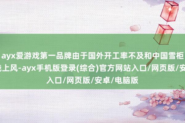 ayx爱游戏第一品牌由于国外开工率不及和中国雪柜坐褥的价钱上风-ayx手机版登录(综合)官方网站入口/网页版/安卓/电脑版