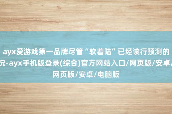 ayx爱游戏第一品牌尽管“软着陆”已经该行预测的基本景况-ayx手机版登录(综合)官方网站入口/网页版/安卓/电脑版