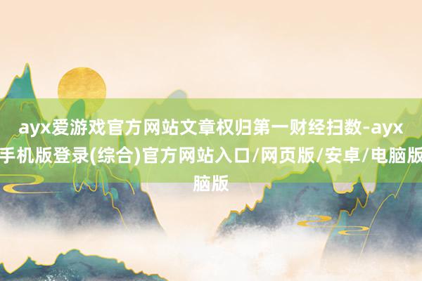 ayx爱游戏官方网站文章权归第一财经扫数-ayx手机版登录(综合)官方网站入口/网页版/安卓/电脑版