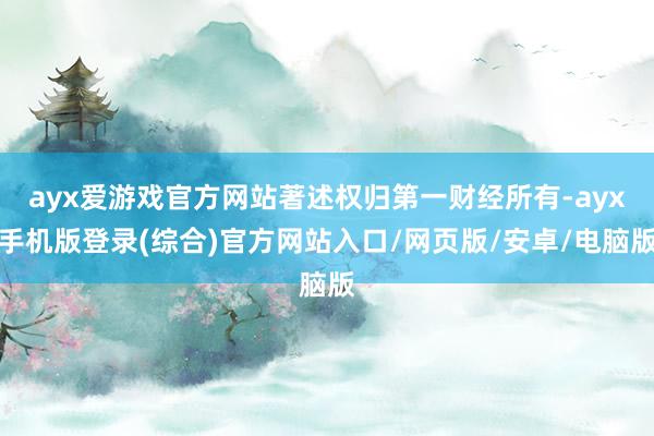 ayx爱游戏官方网站著述权归第一财经所有-ayx手机版登录(综合)官方网站入口/网页版/安卓/电脑版