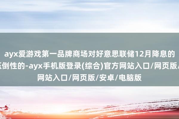 ayx爱游戏第一品牌商场对好意思联储12月降息的预期依旧是压倒性的-ayx手机版登录(综合)官方网站入口/网页版/安卓/电脑版