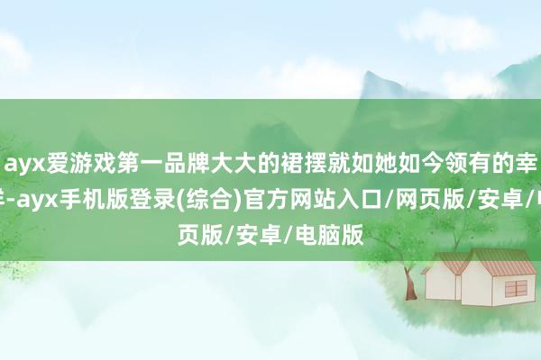 ayx爱游戏第一品牌大大的裙摆就如她如今领有的幸福一样-ayx手机版登录(综合)官方网站入口/网页版/安卓/电脑版