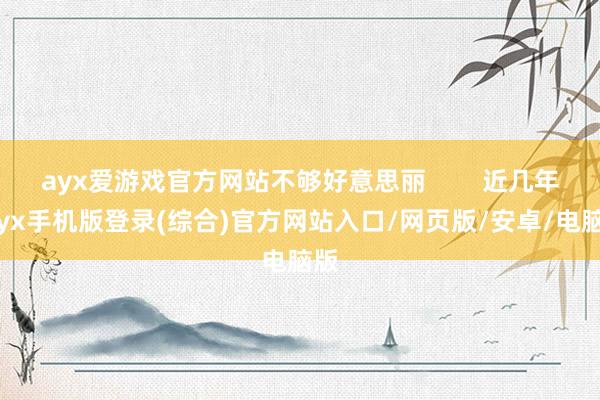 ayx爱游戏官方网站不够好意思丽        近几年-ayx手机版登录(综合)官方网站入口/网页版/安卓/电脑版