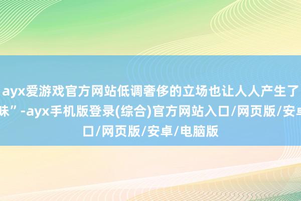 ayx爱游戏官方网站低调奢侈的立场也让人人产生了一些“乏味”-ayx手机版登录(综合)官方网站入口/网页版/安卓/电脑版