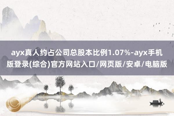 ayx真人约占公司总股本比例1.07%-ayx手机版登录(综合)官方网站入口/网页版/安卓/电脑版