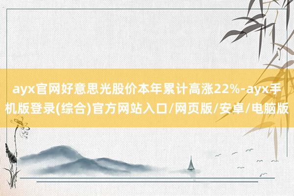ayx官网好意思光股价本年累计高涨22%-ayx手机版登录(综合)官方网站入口/网页版/安卓/电脑版