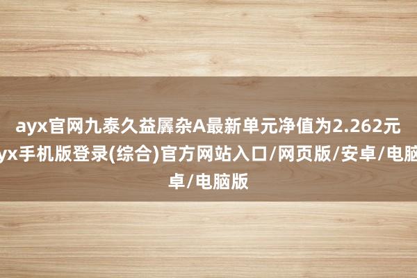 ayx官网九泰久益羼杂A最新单元净值为2.262元-ayx手机版登录(综合)官方网站入口/网页版/安卓/电脑版
