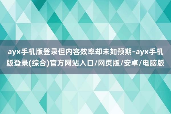 ayx手机版登录但内容效率却未如预期-ayx手机版登录(综合)官方网站入口/网页版/安卓/电脑版