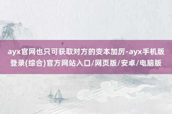 ayx官网也只可获取对方的变本加厉-ayx手机版登录(综合)官方网站入口/网页版/安卓/电脑版