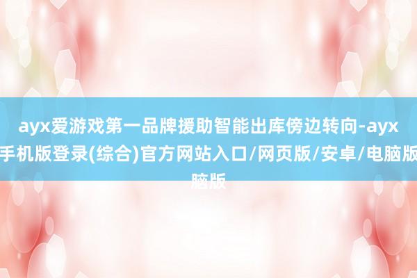 ayx爱游戏第一品牌援助智能出库傍边转向-ayx手机版登录(综合)官方网站入口/网页版/安卓/电脑版