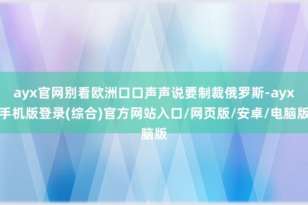 ayx官网别看欧洲口口声声说要制裁俄罗斯-ayx手机版登录(综合)官方网站入口/网页版/安卓/电脑版