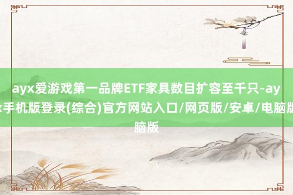ayx爱游戏第一品牌ETF家具数目扩容至千只-ayx手机版登录(综合)官方网站入口/网页版/安卓/电脑版