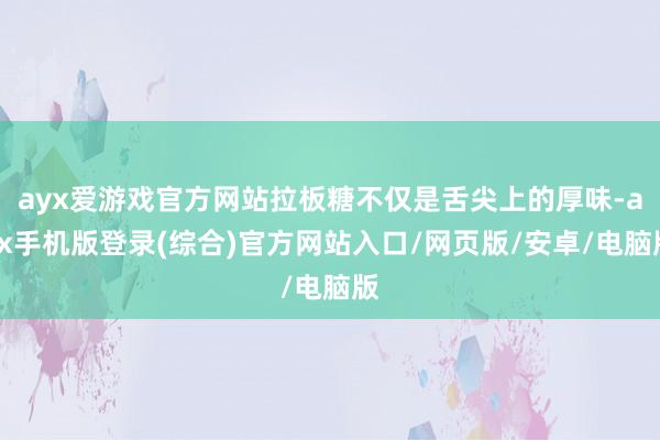 ayx爱游戏官方网站拉板糖不仅是舌尖上的厚味-ayx手机版登录(综合)官方网站入口/网页版/安卓/电脑版