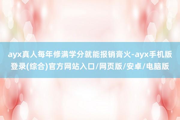 ayx真人每年修满学分就能报销膏火-ayx手机版登录(综合)官方网站入口/网页版/安卓/电脑版