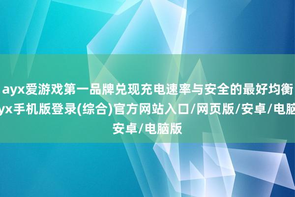 ayx爱游戏第一品牌兑现充电速率与安全的最好均衡-ayx手机版登录(综合)官方网站入口/网页版/安卓/电脑版