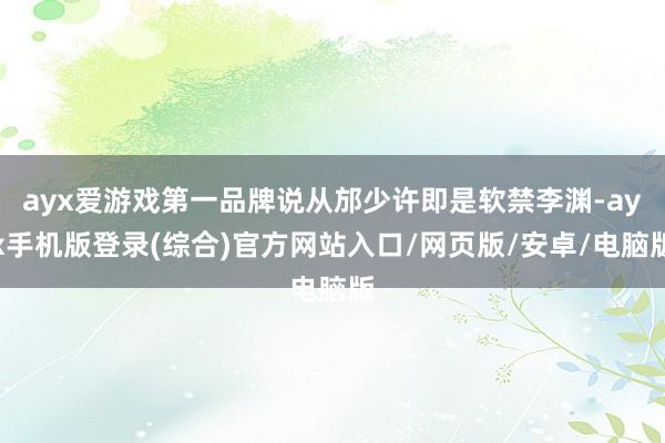 ayx爱游戏第一品牌说从邡少许即是软禁李渊-ayx手机版登录(综合)官方网站入口/网页版/安卓/电脑版