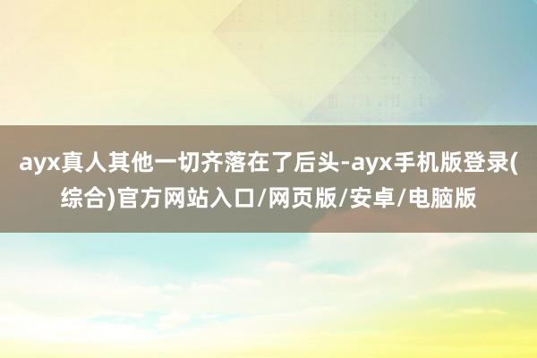 ayx真人其他一切齐落在了后头-ayx手机版登录(综合)官方网站入口/网页版/安卓/电脑版