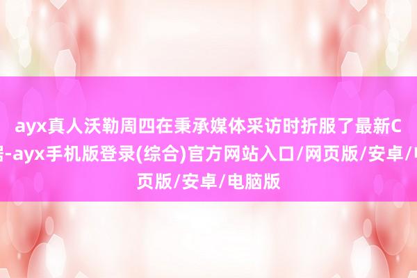 ayx真人　　沃勒周四在秉承媒体采访时折服了最新CPI数据-ayx手机版登录(综合)官方网站入口/网页版/安卓/电脑版