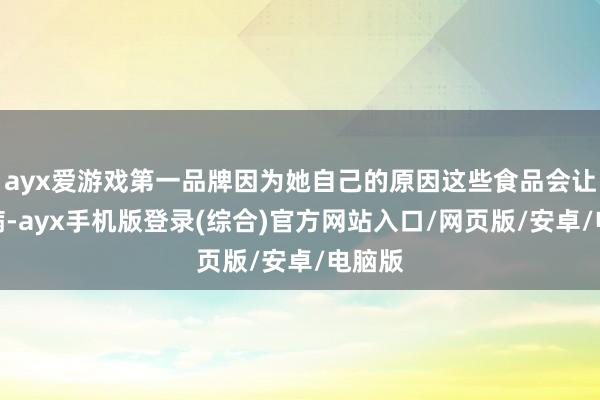 ayx爱游戏第一品牌因为她自己的原因这些食品会让她生病-ayx手机版登录(综合)官方网站入口/网页版/安卓/电脑版