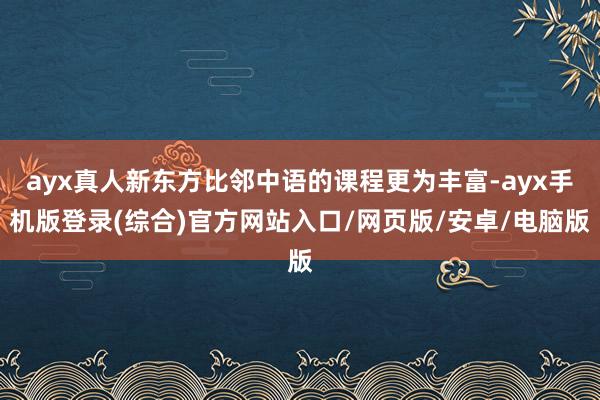 ayx真人新东方比邻中语的课程更为丰富-ayx手机版登录(综合)官方网站入口/网页版/安卓/电脑版