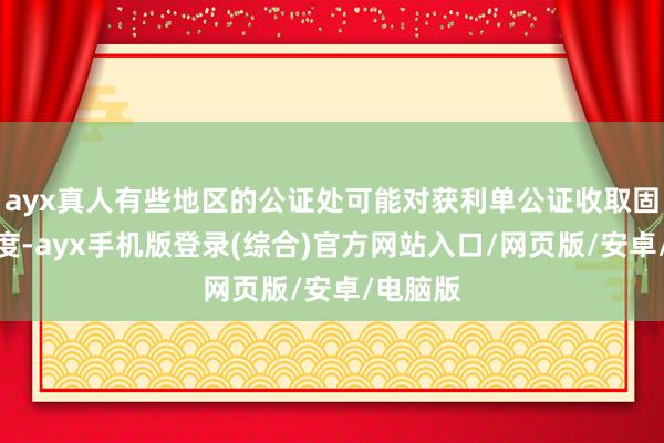 ayx真人有些地区的公证处可能对获利单公证收取固定的用度-ayx手机版登录(综合)官方网站入口/网页版/安卓/电脑版