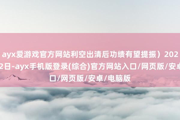 ayx爱游戏官方网站利空出清后功绩有望提振)2025年1月22日-ayx手机版登录(综合)官方网站入口/网页版/安卓/电脑版