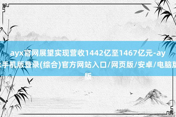 ayx官网展望实现营收1442亿至1467亿元-ayx手机版登录(综合)官方网站入口/网页版/安卓/电脑版