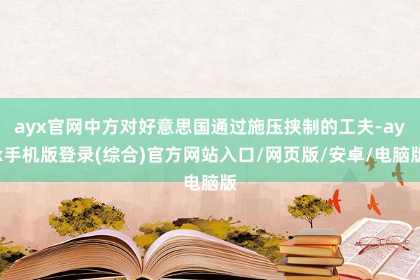 ayx官网中方对好意思国通过施压挟制的工夫-ayx手机版登录(综合)官方网站入口/网页版/安卓/电脑版